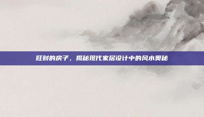 旺財(cái)?shù)姆孔?，揭秘現(xiàn)代家居設(shè)計(jì)中的風(fēng)水奧秘