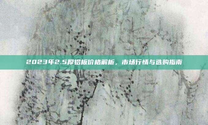 2023年2.5厚鋁板價(jià)格解析,，市場行情與選購指南