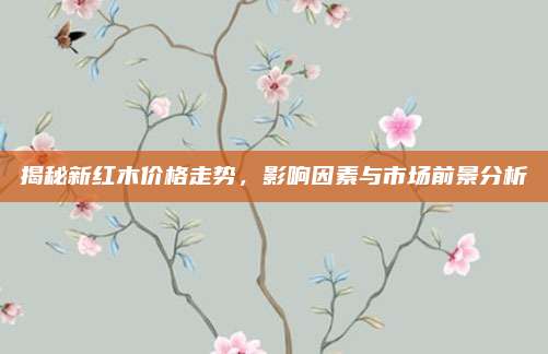 揭秘新紅木價(jià)格走勢(shì),，影響因素與市場(chǎng)前景分析