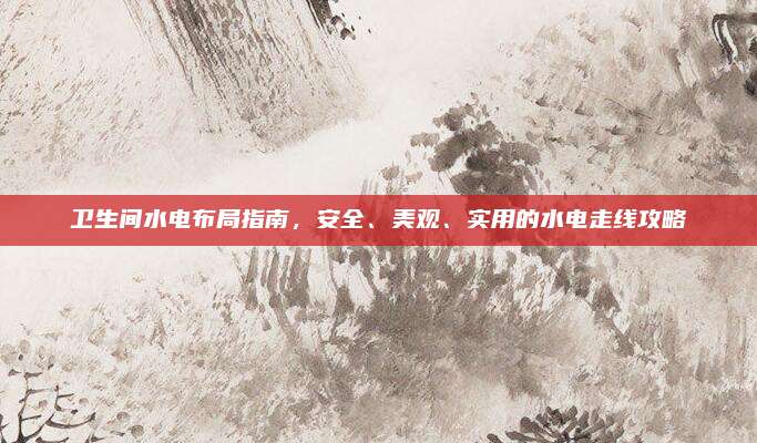 衛(wèi)生間水電布局指南,，安全、美觀,、實(shí)用的水電走線攻略