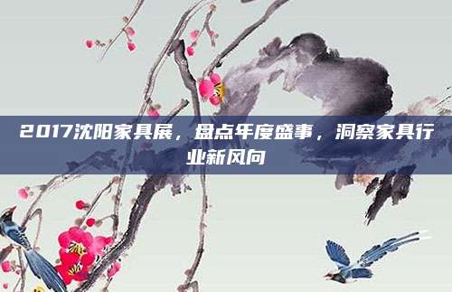 2017沈陽家具展,，盤點(diǎn)年度盛事，洞察家具行業(yè)新風(fēng)向