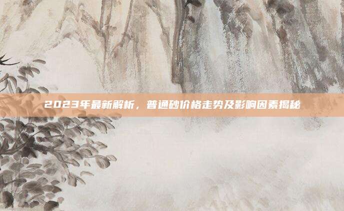 2023年最新解析,，普通砂價(jià)格走勢(shì)及影響因素揭秘