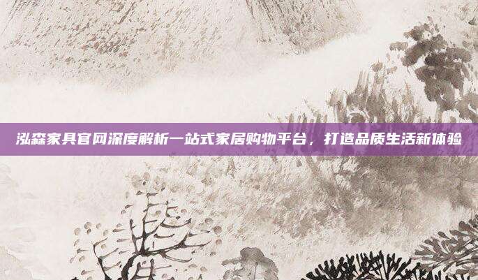 泓森家具官網(wǎng)深度解析一站式家居購物平臺(tái)，打造品質(zhì)生活新體驗(yàn)