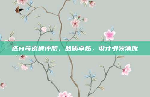 達(dá)芬奇瓷磚評(píng)測(cè)，品質(zhì)卓越,，設(shè)計(jì)引領(lǐng)潮流