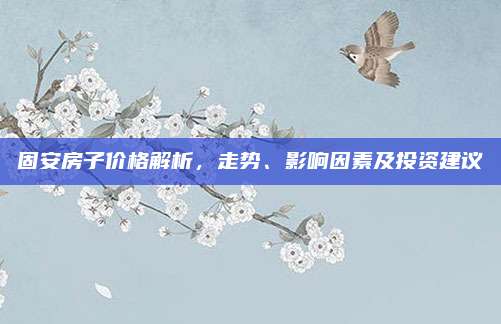 固安房子價格解析,，走勢,、影響因素及投資建議