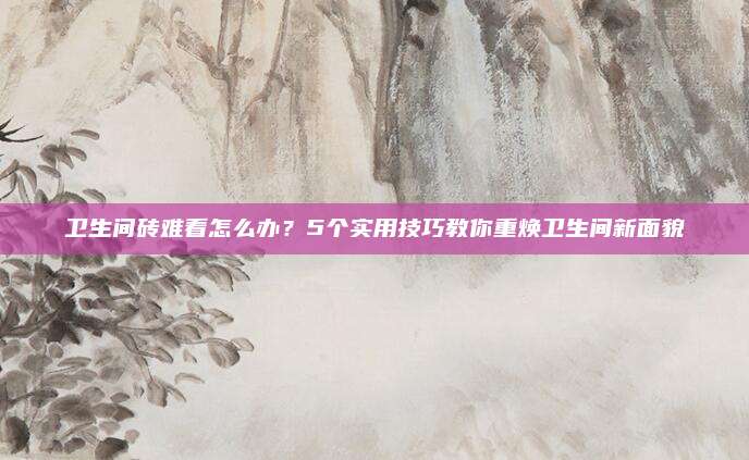 衛(wèi)生間磚難看怎么辦,？5個實用技巧教你重?zé)ㄐl(wèi)生間新面貌