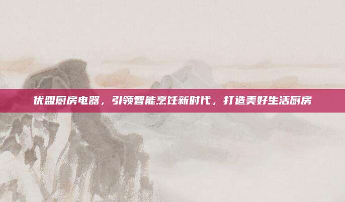 優(yōu)盟廚房電器,，引領(lǐng)智能烹飪新時代,，打造美好生活廚房