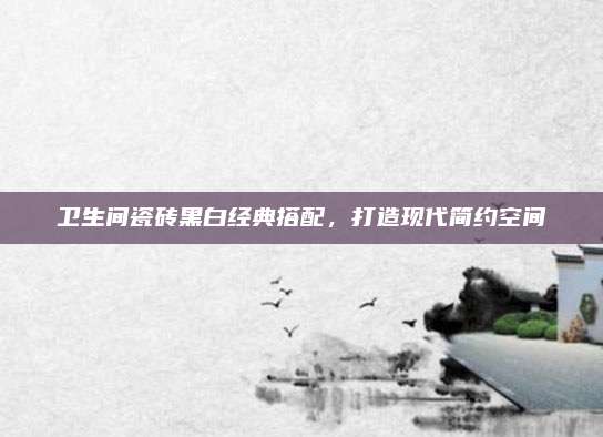 衛(wèi)生間瓷磚黑白經(jīng)典搭配,，打造現(xiàn)代簡約空間