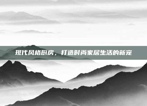 現(xiàn)代風(fēng)格廚房,，打造時尚家居生活的新寵