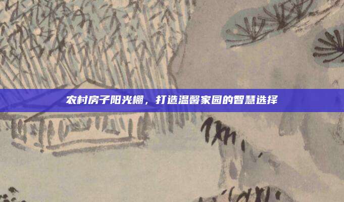 農(nóng)村房子陽(yáng)光棚,，打造溫馨家園的智慧選擇