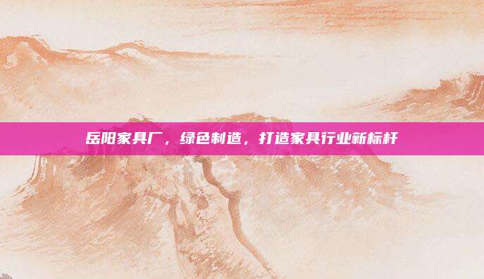 岳陽(yáng)家具廠，綠色制造,，打造家具行業(yè)新標(biāo)桿