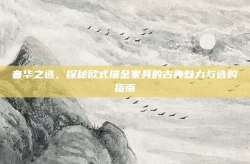 奢華之選,，探秘歐式描金家具的古典魅力與選購(gòu)指南