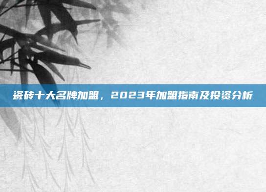 瓷磚十大名牌加盟,，2023年加盟指南及投資分析
