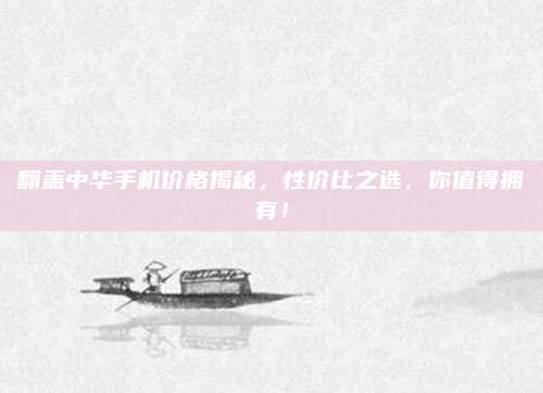 翻蓋中華手機價格揭秘,，性價比之選，你值得擁有,！