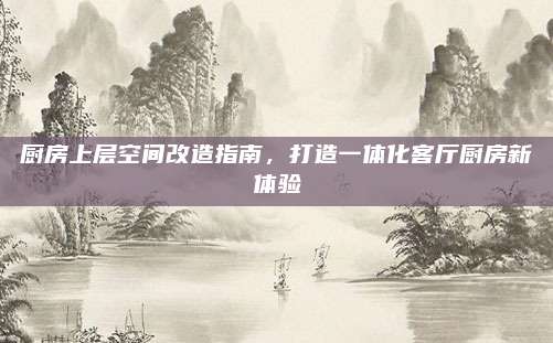 廚房上層空間改造指南，打造一體化客廳廚房新體驗