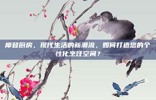 摩登廚房,，現(xiàn)代生活的新潮流,，如何打造您的個性化烹飪空間？