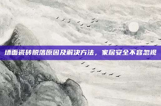 墻面瓷磚脫落原因及解決方法，家居安全不容忽視