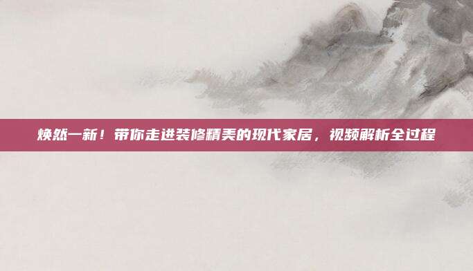 煥然一新,！帶你走進裝修精美的現(xiàn)代家居,，視頻解析全過程