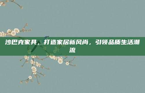 沙巴克家具,，打造家居新風尚,，引領品質(zhì)生活潮流