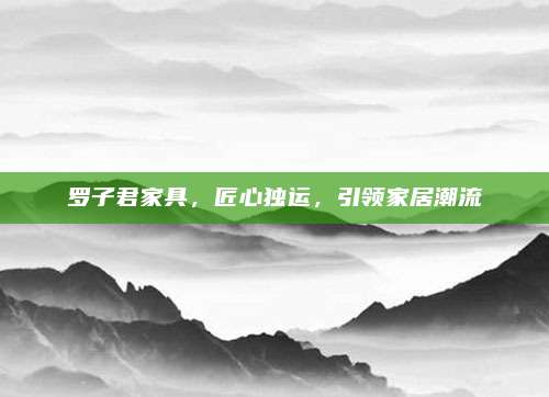 羅子君家具，匠心獨運,，引領家居潮流