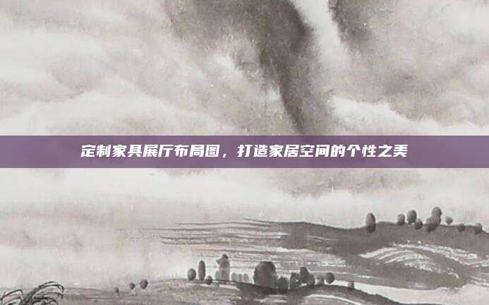 定制家具展廳布局圖,，打造家居空間的個性之美