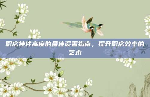 廚房掛件高度的最佳設置指南,，提升廚房效率的藝術(shù)