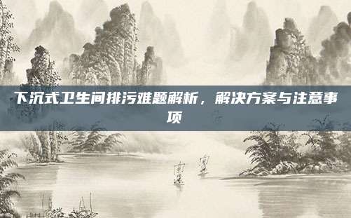 下沉式衛(wèi)生間排污難題解析,，解決方案與注意事項