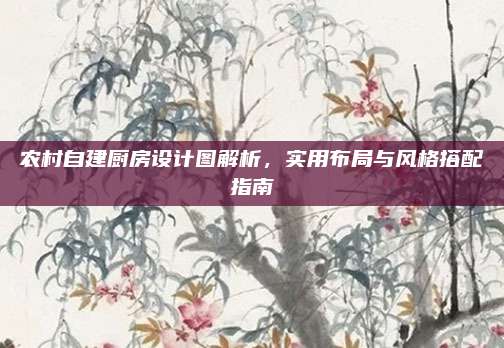 農(nóng)村自建廚房設(shè)計圖解析，實用布局與風(fēng)格搭配指南