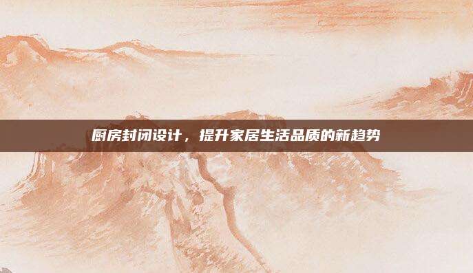 廚房封閉設(shè)計,，提升家居生活品質(zhì)的新趨勢