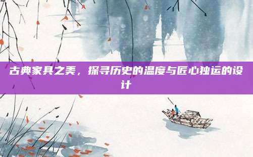 古典家具之美，探尋歷史的溫度與匠心獨運的設(shè)計