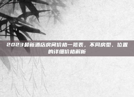 2023最新酒店房間價格一覽表,，不同房型、位置的詳細價格解析