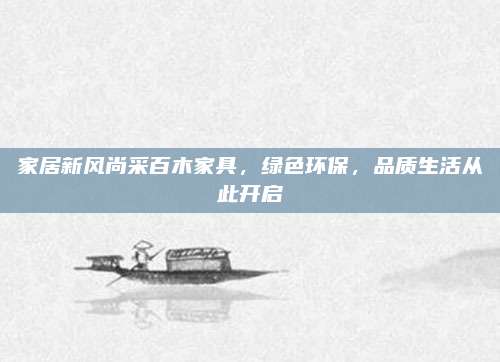 家居新風(fēng)尚采百木家具，綠色環(huán)保,，品質(zhì)生活從此開啟