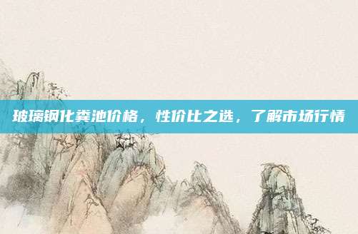 玻璃鋼化糞池價格,，性價比之選,，了解市場行情