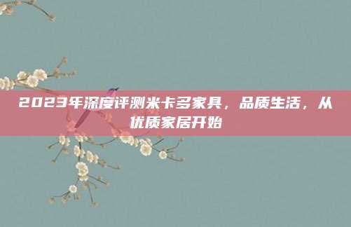 2023年深度評測米卡多家具,，品質(zhì)生活,，從優(yōu)質(zhì)家居開始