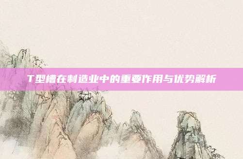 T型槽在制造業(yè)中的重要作用與優(yōu)勢解析