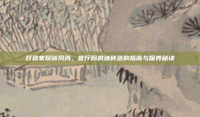 打造家居新風(fēng)尚，客廳廚房地磚選購指南與保養(yǎng)秘訣