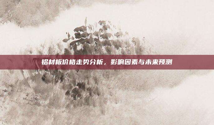 鋁材板價(jià)格走勢分析,，影響因素與未來預(yù)測
