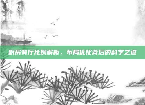 廚房餐廳比例解析,，布局優(yōu)化背后的科學(xué)之道
