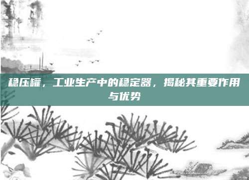 穩(wěn)壓罐,，工業(yè)生產(chǎn)中的穩(wěn)定器,，揭秘其重要作用與優(yōu)勢