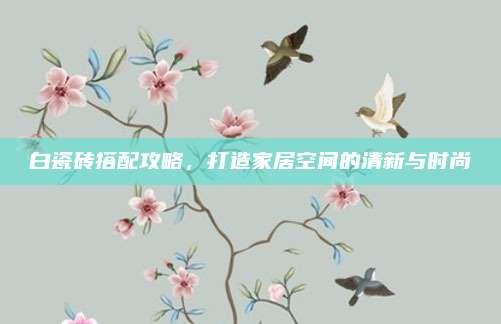 白瓷磚搭配攻略，打造家居空間的清新與時(shí)尚