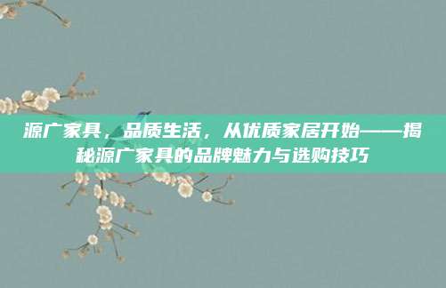 源廣家具，品質(zhì)生活,，從優(yōu)質(zhì)家居開始——揭秘源廣家具的品牌魅力與選購技巧