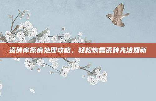 瓷磚摩擦痕處理攻略,，輕松恢復(fù)瓷磚光潔如新