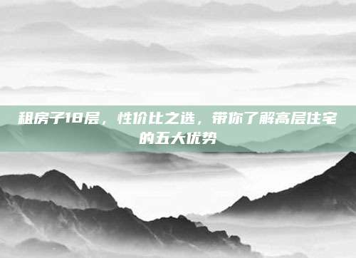 租房子18層,，性價(jià)比之選,，帶你了解高層住宅的五大優(yōu)勢(shì)