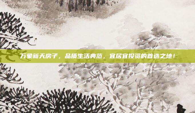 萬(wàn)象新天房子，品質(zhì)生活典范,，宜居宜投資的首選之地,！