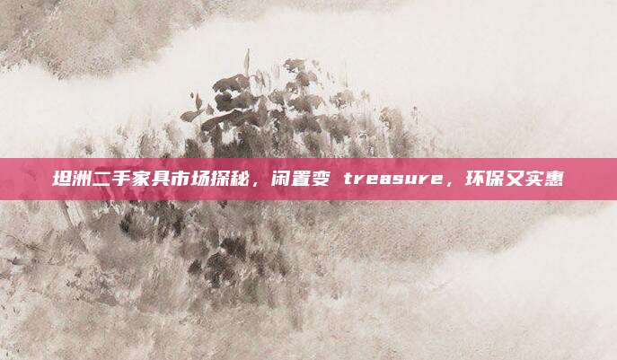 坦洲二手家具市場(chǎng)探秘，閑置變 treasure,，環(huán)保又實(shí)惠