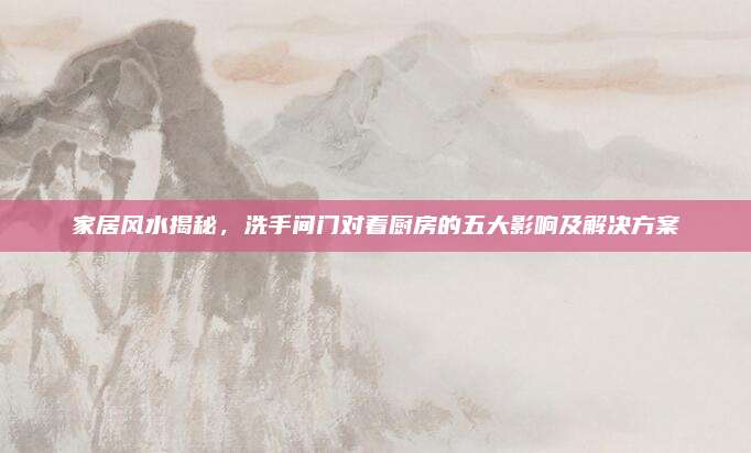 家居風(fēng)水揭秘，洗手間門(mén)對(duì)著廚房的五大影響及解決方案