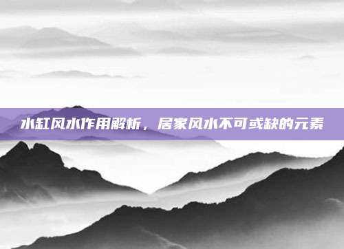 水缸風(fēng)水作用解析,，居家風(fēng)水不可或缺的元素