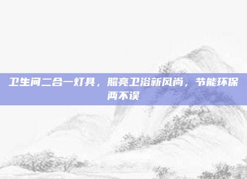 衛(wèi)生間二合一燈具，照亮衛(wèi)浴新風(fēng)尚,，節(jié)能環(huán)保兩不誤