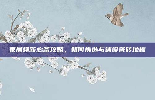 家居煥新必備攻略,，如何挑選與鋪設(shè)瓷磚地板