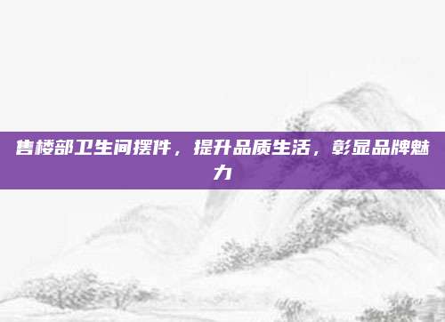 售樓部衛(wèi)生間擺件,，提升品質(zhì)生活，彰顯品牌魅力